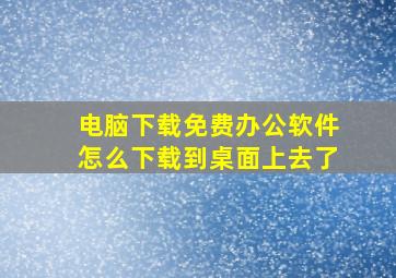 电脑下载免费办公软件怎么下载到桌面上去了