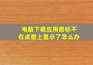 电脑下载应用图标不在桌面上显示了怎么办