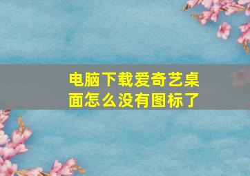 电脑下载爱奇艺桌面怎么没有图标了