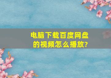 电脑下载百度网盘的视频怎么播放?