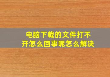 电脑下载的文件打不开怎么回事呢怎么解决