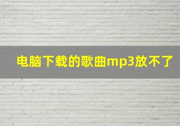 电脑下载的歌曲mp3放不了