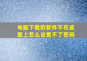 电脑下载的软件不在桌面上怎么设置不了密码