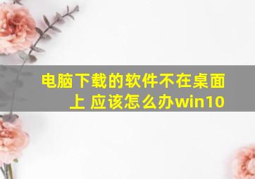 电脑下载的软件不在桌面上 应该怎么办win10