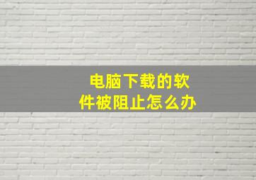 电脑下载的软件被阻止怎么办