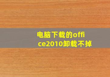 电脑下载的office2010卸载不掉