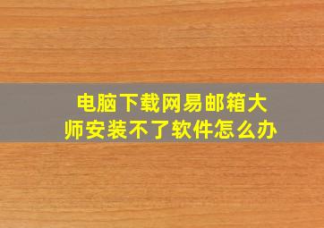 电脑下载网易邮箱大师安装不了软件怎么办