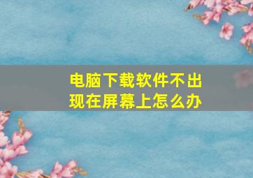 电脑下载软件不出现在屏幕上怎么办