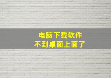 电脑下载软件不到桌面上面了