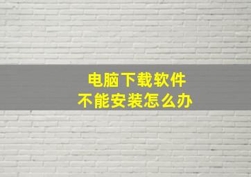 电脑下载软件不能安装怎么办