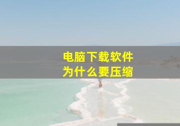 电脑下载软件为什么要压缩