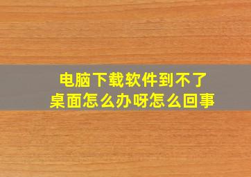 电脑下载软件到不了桌面怎么办呀怎么回事