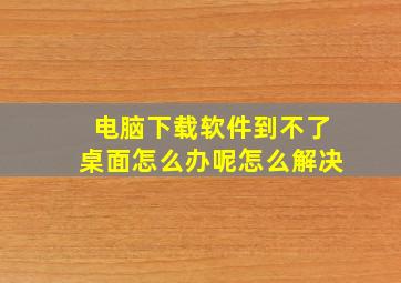 电脑下载软件到不了桌面怎么办呢怎么解决