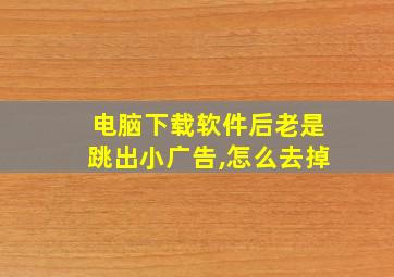 电脑下载软件后老是跳出小广告,怎么去掉