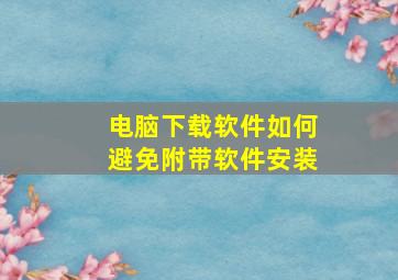 电脑下载软件如何避免附带软件安装