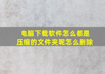 电脑下载软件怎么都是压缩的文件夹呢怎么删除