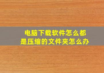 电脑下载软件怎么都是压缩的文件夹怎么办