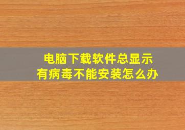 电脑下载软件总显示有病毒不能安装怎么办