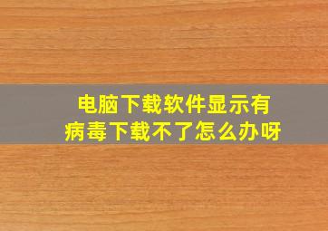 电脑下载软件显示有病毒下载不了怎么办呀