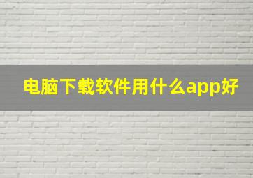 电脑下载软件用什么app好