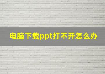 电脑下载ppt打不开怎么办