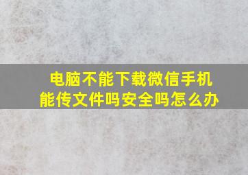 电脑不能下载微信手机能传文件吗安全吗怎么办