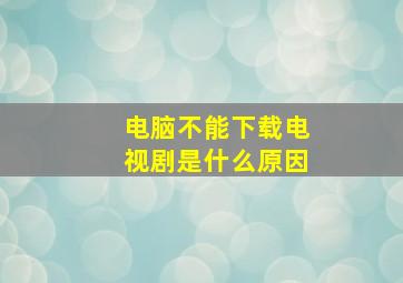 电脑不能下载电视剧是什么原因