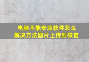 电脑不能安装软件怎么解决方法图片上传到微信