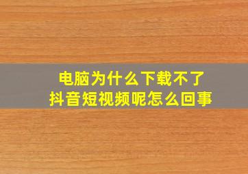 电脑为什么下载不了抖音短视频呢怎么回事