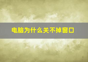 电脑为什么关不掉窗口