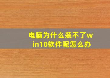 电脑为什么装不了win10软件呢怎么办