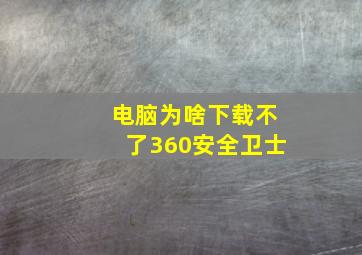 电脑为啥下载不了360安全卫士