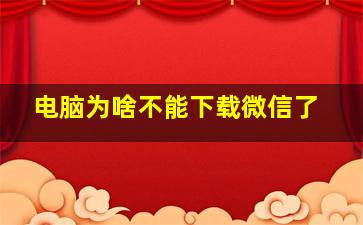 电脑为啥不能下载微信了