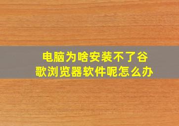 电脑为啥安装不了谷歌浏览器软件呢怎么办