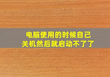 电脑使用的时候自己关机然后就启动不了了