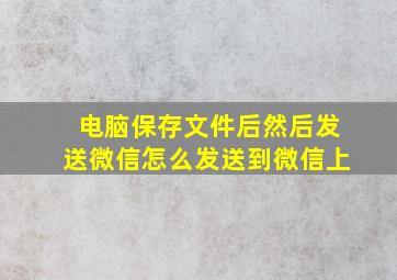 电脑保存文件后然后发送微信怎么发送到微信上