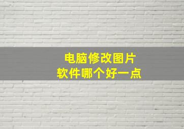 电脑修改图片软件哪个好一点