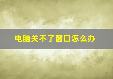 电脑关不了窗口怎么办