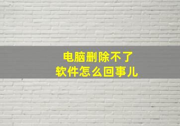 电脑删除不了软件怎么回事儿