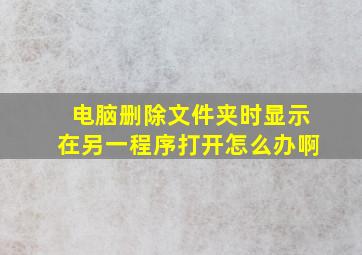 电脑删除文件夹时显示在另一程序打开怎么办啊