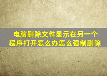 电脑删除文件显示在另一个程序打开怎么办怎么强制删除