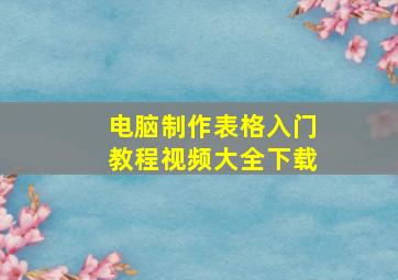 电脑制作表格入门教程视频大全下载