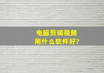 电脑剪辑视频用什么软件好?