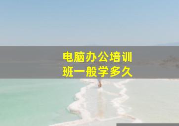 电脑办公培训班一般学多久