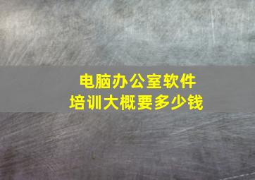 电脑办公室软件培训大概要多少钱