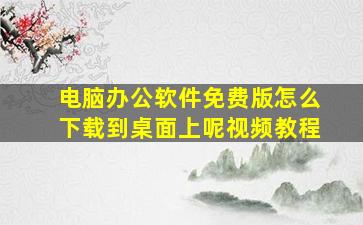 电脑办公软件免费版怎么下载到桌面上呢视频教程