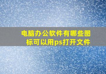 电脑办公软件有哪些图标可以用ps打开文件