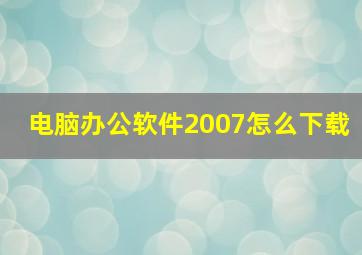 电脑办公软件2007怎么下载