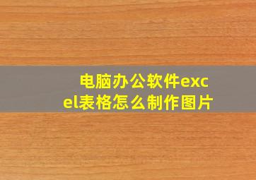 电脑办公软件excel表格怎么制作图片