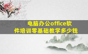 电脑办公office软件培训零基础教学多少钱